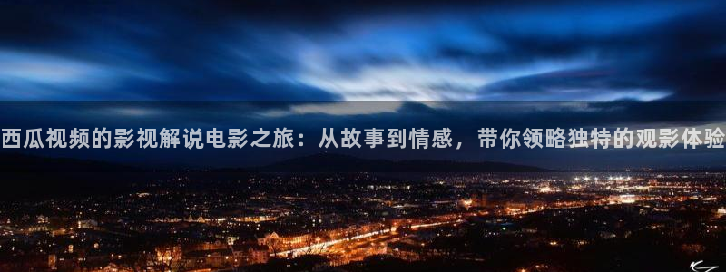 奇优影院手机218在线影视：西瓜视频的影视解说电影之旅：从故事到情感，带你领略独特的观影体验