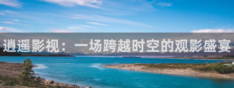 奇优影院手机高清：逍遥影视：一场跨越时空的观影盛宴