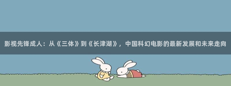 奇优影院在线观看免费版：影视先锋成人：从《三体》到《长津湖》，中国科幻电影的最新发展和未来走向