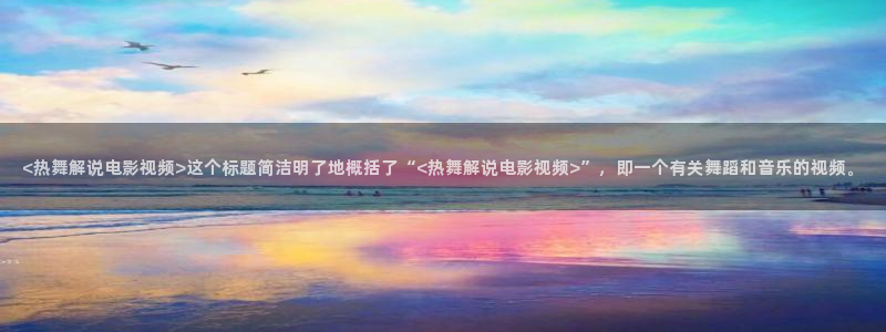 奇优影院手机版在线观看：<热舞解说电影视频>这个标题简洁明了地概括了“<热舞解说电影视频>”，即一个有关舞蹈和音乐的视频。